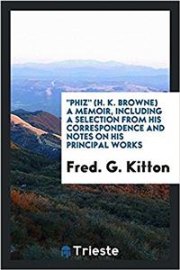 Phiz (H. K. Browne) a Memoir, Including a Selection from His Correspondence and Notes on His Principal Works