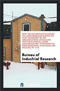 How the Government Handled Its Labor Problems During the War: Handbook of the organizations associated with the National Labor Administration, with no