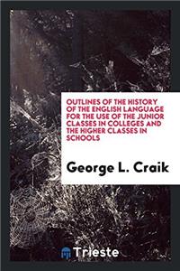 Outlines of the History of the English Language for the Use of the Junior Classes in Colleges and the Higher Classes in Schools