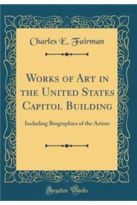 Works of Art in the United States Capitol Building: Including Biographies of the Artists (Classic Reprint)