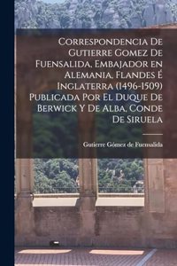 Correspondencia de Gutierre Gomez de Fuensalida, embajador en Alemania, Flandes é Inglaterra (1496-1509) Publicada por el duque de Berwick y de Alba, conde de Siruela