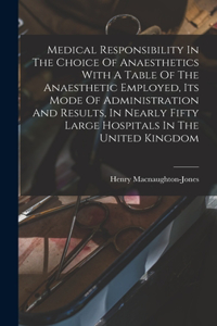 Medical Responsibility In The Choice Of Anaesthetics With A Table Of The Anaesthetic Employed, Its Mode Of Administration And Results, In Nearly Fifty Large Hospitals In The United Kingdom