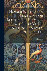 Homer Without a Lexicon for Beginners. Homer's Iliad, Book Vi, Ed. With Notes by J.S. Phillpotts