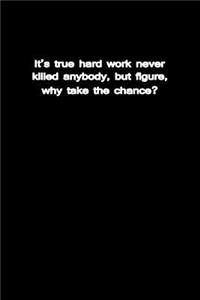 It's true hard work never killed anybody, but I figure, why take the chance?