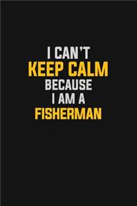 I Can't Keep Calm Because I Am A Fisherman