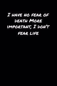 I Have No Fear Of Death More Important I Don't Fear Life