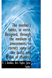 The Mother's Fables, in Verse. Designed, Through the Medium of Amusement, to Correct Some of the Fau