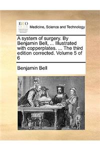 A System of Surgery. by Benjamin Bell, ... Illustrated with Copperplates. ... the Third Edition Corrected. Volume 5 of 6