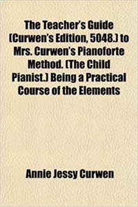 The Teacher's Guide (Curwen's Edition, 5048.) to Mrs. Curwen's Pianoforte Method. (the Child Pianist.) Being a Practical Course of the Elements