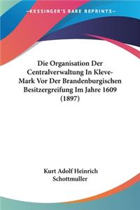 Organisation Der Centralverwaltung In Kleve-Mark Vor Der Brandenburgischen Besitzergreifung Im Jahre 1609 (1897)