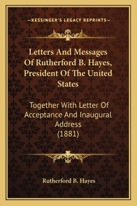 Letters and Messages of Rutherford B. Hayes, President of the United States