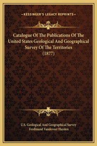 Catalogue Of The Publications Of The United States Geological And Geographical Survey Of The Territories (1877)