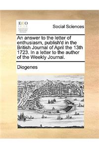 An Answer to the Letter of Enthusiasm, Publish'd in the British Journal of April the 13th 1723. in a Letter to the Author of the Weekly Journal.