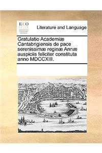 Gratulatio Academiæ Cantabrigiensis de pace serenissimæ reginæ Annæ auspiciis feliciter constituta anno MDCCXIII.