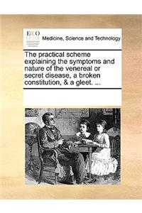 The practical scheme explaining the symptoms and nature of the venereal or secret disease, a broken constitution, & a gleet. ...