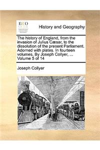 The History of England, from the Invasion of Julius C]sar, to the Dissolution of the Present Parliament. Adorned with Plates. in Fourteen Volumes. by Joseph Collyer, ... Volume 5 of 14