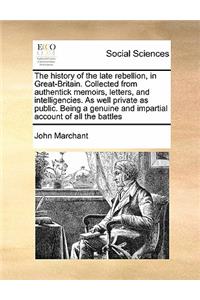 The history of the late rebellion, in Great-Britain. Collected from authentick memoirs, letters, and intelligencies. As well private as public. Being a genuine and impartial account of all the battles