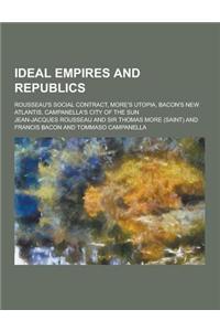 Ideal Empires and Republics; Rousseau's Social Contract, More's Utopia, Bacon's New Atlantis, Campanella's City of the Sun