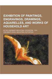 Exhibition of Paintings, Engravings, Drawings, Aquarelles, and Works of Household Art; In the Cincinnati Industrial Exposition: 1874
