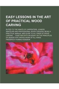 Easy Lessons in the Art of Practical Wood Carving; Suited to the Wants of Carpenters, Joiners, Amateurs and Professional Wood Carvers Being a Practica
