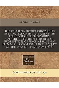 The Countrey Justice Containing the Practice of the Justices of the Peace Out of Their Sessions: Gathered for the Better Help of Such Justices of Peace, as Have Not Been Much Conversant in the Study of the Laws of This Realm (1677)