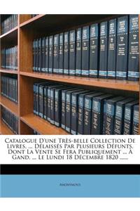 Catalogue D'une Très-belle Collection De Livres, ... Délaissés Par Plusieurs Défunts, Dont La Vente Se Fera Publiquement ... À Gand, ... Le Lundi 18 Décembre 1820 ......