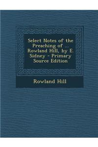 Select Notes of the Preaching of ... Rowland Hill, by E. Sidney