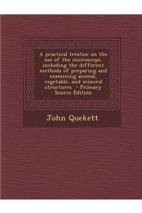 A Practical Treatise on the Use of the Microscope, Including the Different Methods of Preparing and Examining Animal, Vegetable, and Mineral Structures