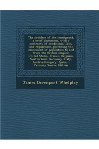 The Problem of the Immigrant, a Brief Discussion, with a Summary of Conditions, Laws, and Regulations Governing the Movement of Population to and from the British Empire, United States, France, Belgium, Switzerland, Germany, Italy, Austria-Hungary,