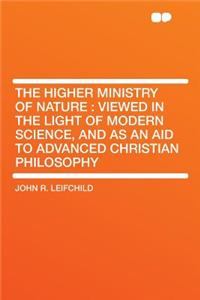 The Higher Ministry of Nature: Viewed in the Light of Modern Science, and as an Aid to Advanced Christian Philosophy