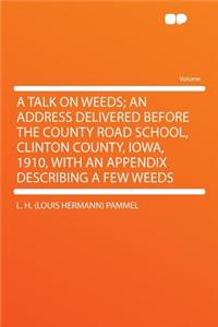A Talk on Weeds; An Address Delivered Before the County Road School, Clinton County, Iowa, 1910, with an Appendix Describing a Few Weeds