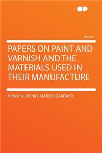 Papers on Paint and Varnish and the Materials Used in Their Manufacture