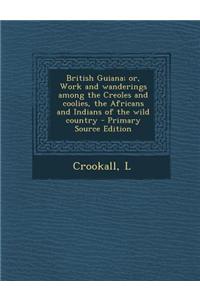 British Guiana; Or, Work and Wanderings Among the Creoles and Coolies, the Africans and Indians of the Wild Country - Primary Source Edition