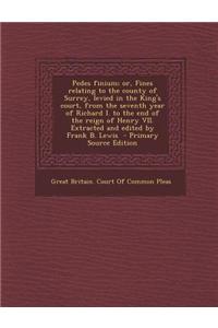 Pedes Finium; Or, Fines Relating to the County of Surrey, Levied in the King's Court, from the Seventh Year of Richard I. to the End of the Reign of H