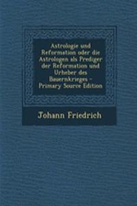 Astrologie Und Reformation Oder Die Astrologen ALS Prediger Der Reformation Und Urheber Des Bauernkrieges - Primary Source Edition
