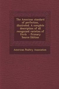 The American Standard of Perfection, Illustrated. a Complete Description of All Recognized Varieties of Fowls