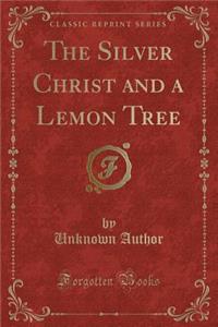 The Silver Christ and a Lemon Tree (Classic Reprint)