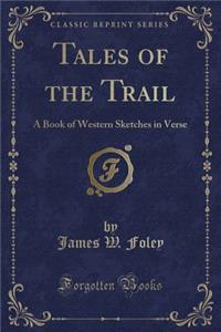 Tales of the Trail: A Book of Western Sketches in Verse (Classic Reprint)