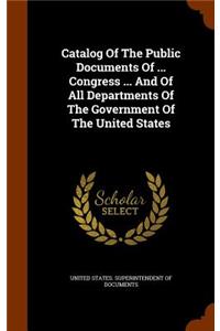 Catalog of the Public Documents of ... Congress ... and of All Departments of the Government of the United States