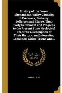 History of the Lower Shenandoah Valley Counties of Frederick, Berkeley, Jefferson and Clarke, Their Early Settlement and Progress to the Present Time; Geological Features; a Description of Their Historic and Interesting Localities; Cities, Towns An