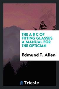 The a B C of Fitting Glasses: A Manual for the Optician