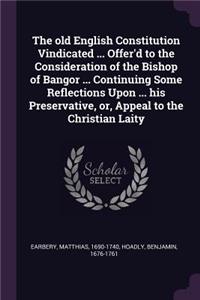 The old English Constitution Vindicated ... Offer'd to the Consideration of the Bishop of Bangor ... Continuing Some Reflections Upon ... his Preservative, or, Appeal to the Christian Laity