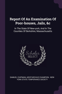 Report Of An Examination Of Poor-houses, Jails, &c: In The State Of New-york, And In The Counties Of Berkshire, Massachusetts