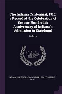 The Indiana Centennial, 1916; a Record of the Celebration of the one Hundredth Anniversary of Indiana's Admission to Statehood