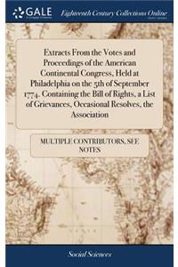Extracts From the Votes and Proceedings of the American Continental Congress, Held at Philadelphia on the 5th of September 1774. Containing the Bill of Rights, a List of Grievances, Occasional Resolves, the Association