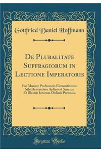 de Pluralitate Suffragiorum in Lectione Imperatoris: Pro Munere Professorio Elementissime Sibi Demandato Aplissimi Senatus Et Illustris Ictorum Ordinis Permissu (Classic Reprint)