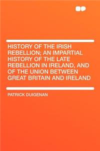 History of the Irish Rebellion; An Impartial History of the Late Rebellion in Ireland, and of the Union Between Great Britain and Ireland