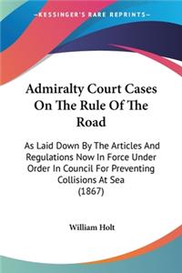 Admiralty Court Cases On The Rule Of The Road: As Laid Down By The Articles And Regulations Now In Force Under Order In Council For Preventing Collisions At Sea (1867)