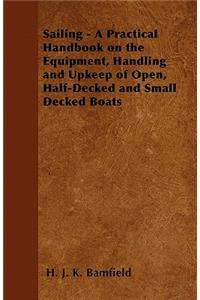 Sailing - A Practical Handbook on the Equipment, Handling and Upkeep of Open, Half-Decked and Small Decked Boats