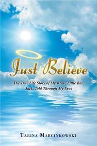 Just Believe: The True Life Story of My Brave Little Boy, Jack, Told Through My Eyes